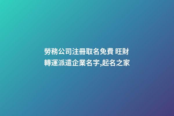 勞務公司注冊取名免費 旺財轉運派遣企業名字,起名之家-第1張-公司起名-玄機派